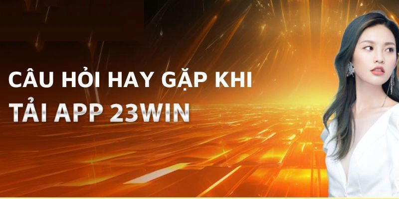 Hỏi - Đáp những thắc mắc thường gặp khi tải 23win